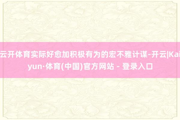 云开体育实际好愈加积极有为的宏不雅计谋-开云|Kaiyun·体育(中国)官方网站 - 登录入口