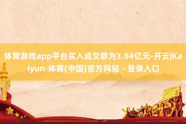 体育游戏app平台买入成交额为3.84亿元-开云|Kaiyun·体育(中国)官方网站 - 登录入口