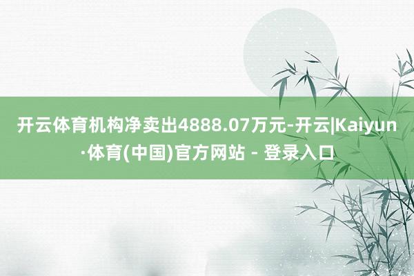 开云体育机构净卖出4888.07万元-开云|Kaiyun·体育(中国)官方网站 - 登录入口