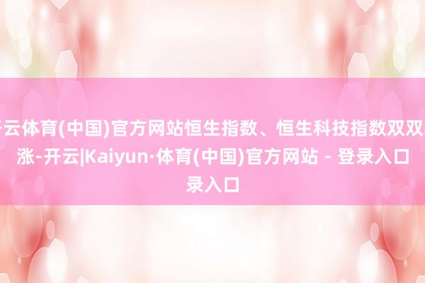 开云体育(中国)官方网站恒生指数、恒生科技指数双双转涨-开云|Kaiyun·体育(中国)官方网站 - 登录入口