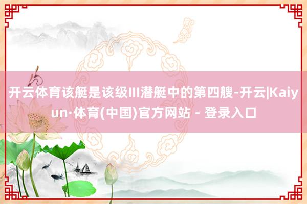 开云体育该艇是该级III潜艇中的第四艘-开云|Kaiyun·体育(中国)官方网站 - 登录入口