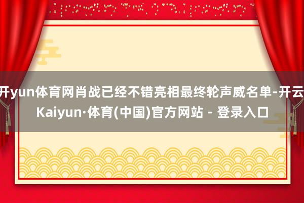 开yun体育网肖战已经不错亮相最终轮声威名单-开云|Kaiyun·体育(中国)官方网站 - 登录入口
