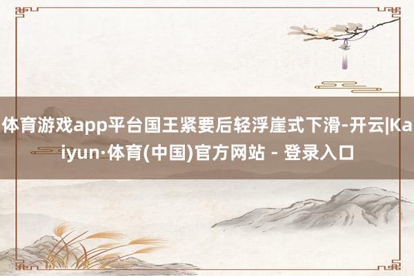 体育游戏app平台国王紧要后轻浮崖式下滑-开云|Kaiyun·体育(中国)官方网站 - 登录入口