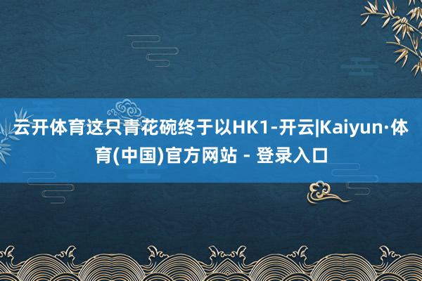云开体育这只青花碗终于以HK1-开云|Kaiyun·体育(中国)官方网站 - 登录入口