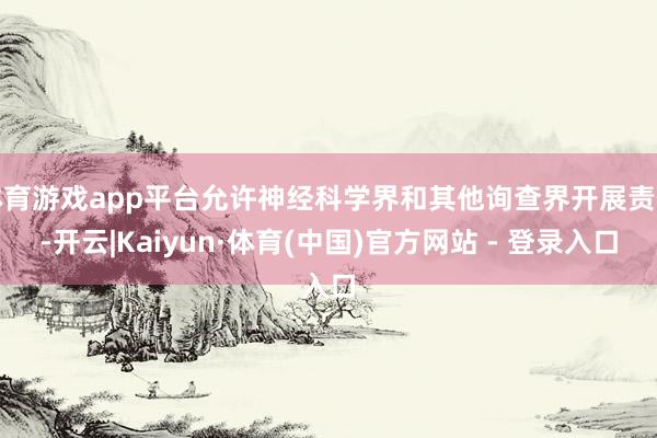 体育游戏app平台允许神经科学界和其他询查界开展责任-开云|Kaiyun·体育(中国)官方网站 - 登录入口