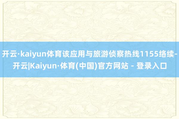 开云·kaiyun体育该应用与旅游侦察热线1155络续-开云|Kaiyun·体育(中国)官方网站 - 登录入口