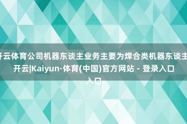 开云体育公司机器东谈主业务主要为焊合类机器东谈主-开云|Kaiyun·体育(中国)官方网站 - 登录入口
