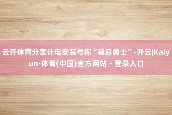 云开体育分表计电安装号称“幕后勇士”-开云|Kaiyun·体育(中国)官方网站 - 登录入口