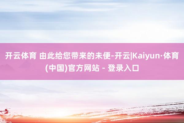 开云体育 由此给您带来的未便-开云|Kaiyun·体育(中国)官方网站 - 登录入口