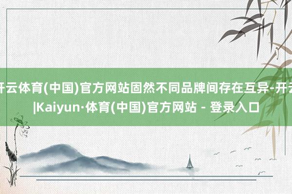 开云体育(中国)官方网站固然不同品牌间存在互异-开云|Kaiyun·体育(中国)官方网站 - 登录入口
