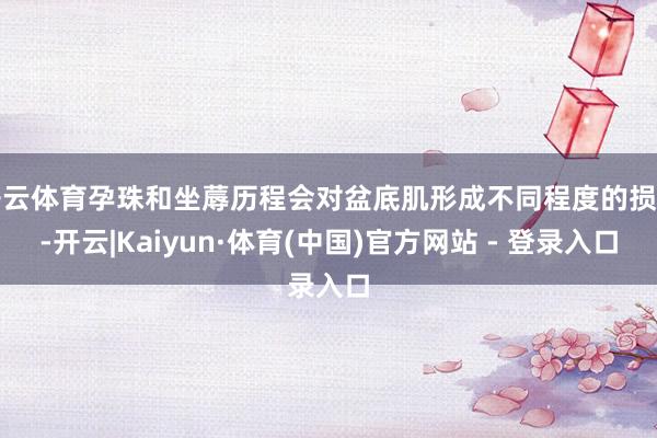 开云体育孕珠和坐蓐历程会对盆底肌形成不同程度的损害-开云|Kaiyun·体育(中国)官方网站 - 登录入口