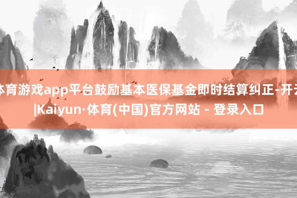 体育游戏app平台鼓励基本医保基金即时结算纠正-开云|Kaiyun·体育(中国)官方网站 - 登录入口