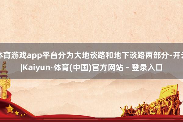 体育游戏app平台分为大地谈路和地下谈路两部分-开云|Kaiyun·体育(中国)官方网站 - 登录入口