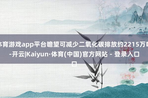体育游戏app平台瞻望可减少二氧化碳排放约2215万吨-开云|Kaiyun·体育(中国)官方网站 - 登录入口