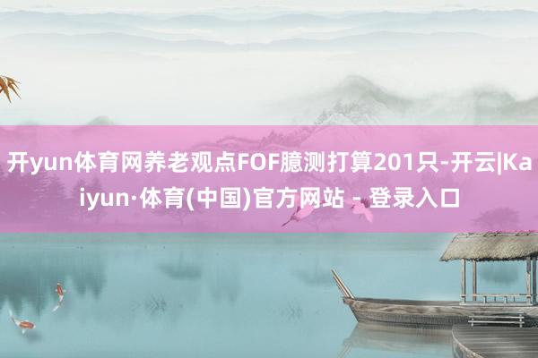 开yun体育网养老观点FOF臆测打算201只-开云|Kaiyun·体育(中国)官方网站 - 登录入口
