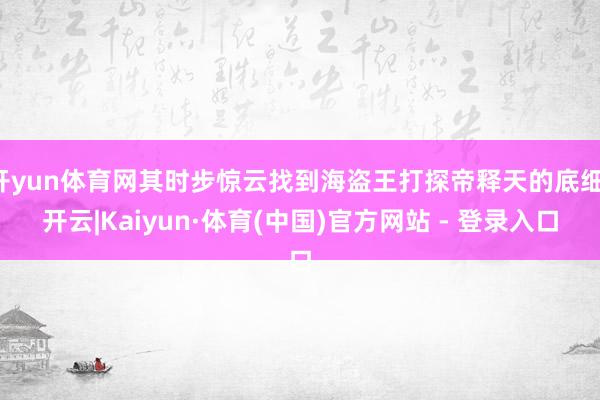 开yun体育网其时步惊云找到海盗王打探帝释天的底细-开云|Kaiyun·体育(中国)官方网站 - 登录入口