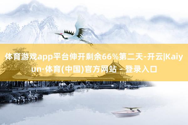 体育游戏app平台伸开剩余66%第二天-开云|Kaiyun·体育(中国)官方网站 - 登录入口