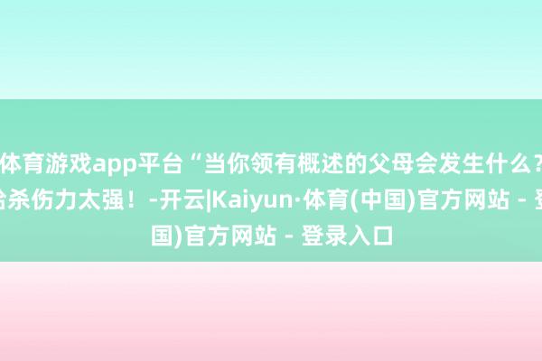体育游戏app平台“当你领有概述的父母会发生什么?”哈哈哈杀伤力太强!-开云|Kaiyun·体育(中国)官方网站 - 登录入口