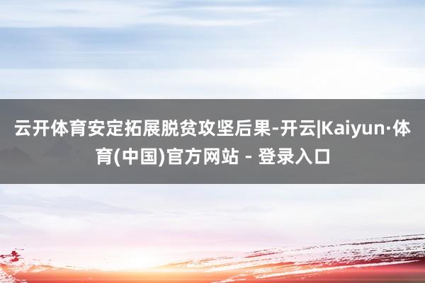 云开体育安定拓展脱贫攻坚后果-开云|Kaiyun·体育(中国)官方网站 - 登录入口