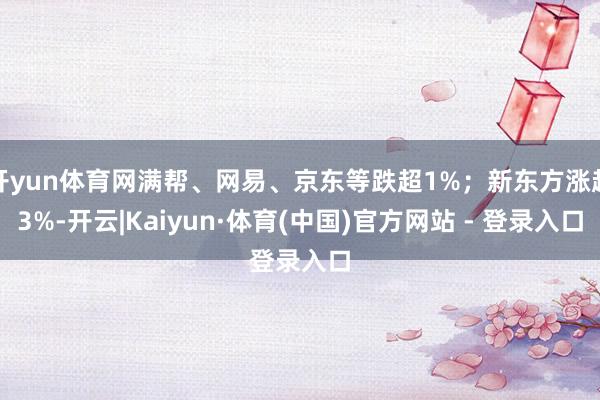 开yun体育网满帮、网易、京东等跌超1%;新东方涨超3%-开云|Kaiyun·体育(中国)官方网站 - 登录入口