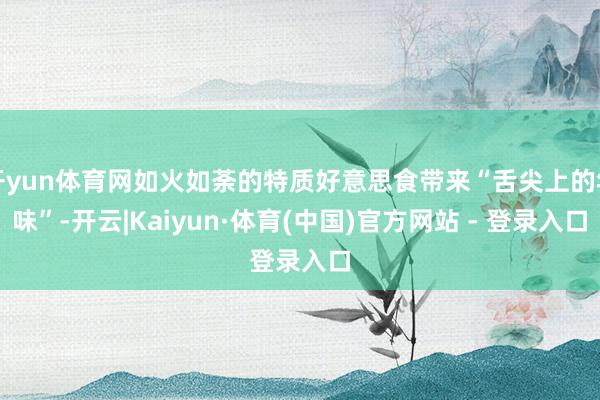 开yun体育网如火如荼的特质好意思食带来“舌尖上的年味”-开云|Kaiyun·体育(中国)官方网站 - 登录入口