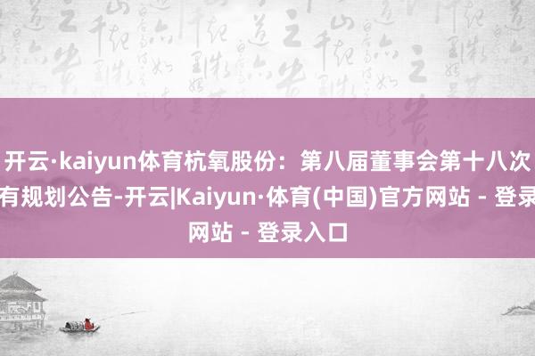 开云·kaiyun体育杭氧股份：第八届董事会第十八次会议有规划公告-开云|Kaiyun·体育(中国)官方网站 - 登录入口