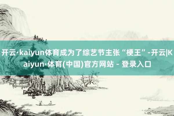 开云·kaiyun体育成为了综艺节主张“梗王”-开云|Kaiyun·体育(中国)官方网站 - 登录入口