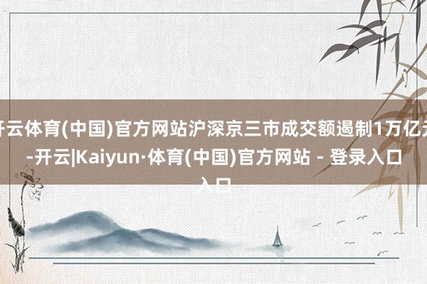 开云体育(中国)官方网站沪深京三市成交额遏制1万亿元-开云|Kaiyun·体育(中国)官方网站 - 登录入口