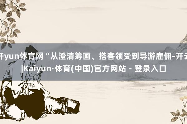 开yun体育网“从澄清筹画、搭客领受到导游雇佣-开云|Kaiyun·体育(中国)官方网站 - 登录入口