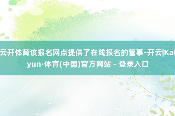 云开体育该报名网点提供了在线报名的管事-开云|Kaiyun·体育(中国)官方网站 - 登录入口