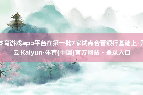 体育游戏app平台在第一批7家试点合营银行基础上-开云|Kaiyun·体育(中国)官方网站 - 登录入口