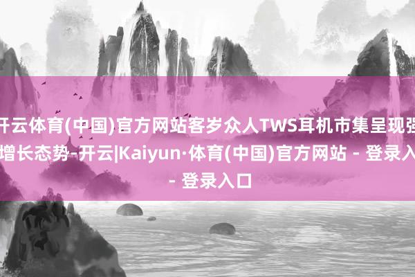 开云体育(中国)官方网站客岁众人TWS耳机市集呈现强劲增长态势-开云|Kaiyun·体育(中国)官方网站 - 登录入口