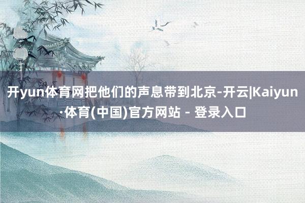开yun体育网把他们的声息带到北京-开云|Kaiyun·体育(中国)官方网站 - 登录入口