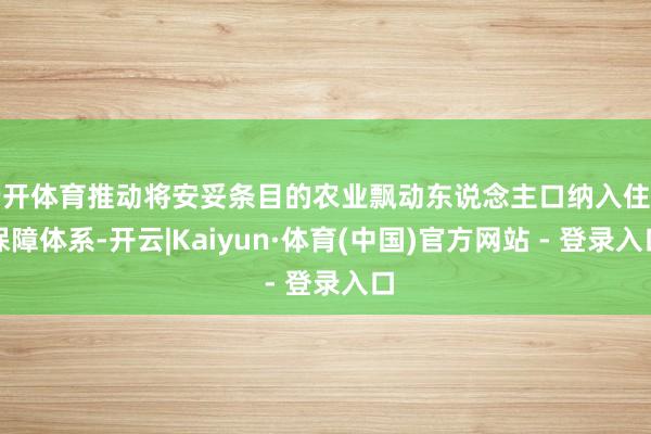 云开体育推动将安妥条目的农业飘动东说念主口纳入住房保障体系-开云|Kaiyun·体育(中国)官方网站 - 登录入口