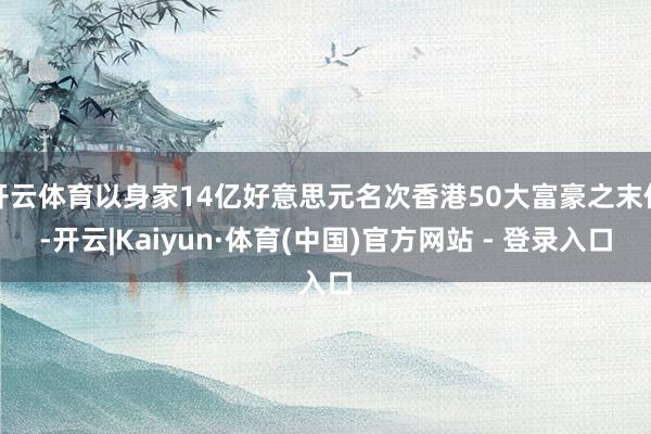 开云体育以身家14亿好意思元名次香港50大富豪之末位-开云|Kaiyun·体育(中国)官方网站 - 登录入口