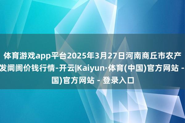 体育游戏app平台2025年3月27日河南商丘市农产物中心批发阛阓价钱行情-开云|Kaiyun·体育(中国)官方网站 - 登录入口