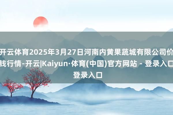 开云体育2025年3月27日河南内黄果蔬城有限公司价钱行情-开云|Kaiyun·体育(中国)官方网站 - 登录入口