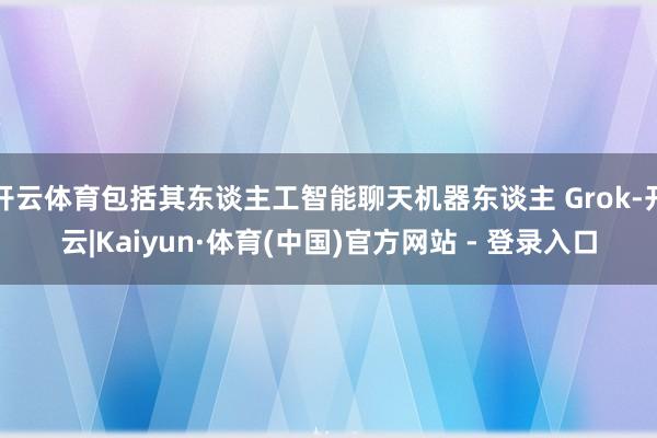 开云体育包括其东谈主工智能聊天机器东谈主 Grok-开云|Kaiyun·体育(中国)官方网站 - 登录入口