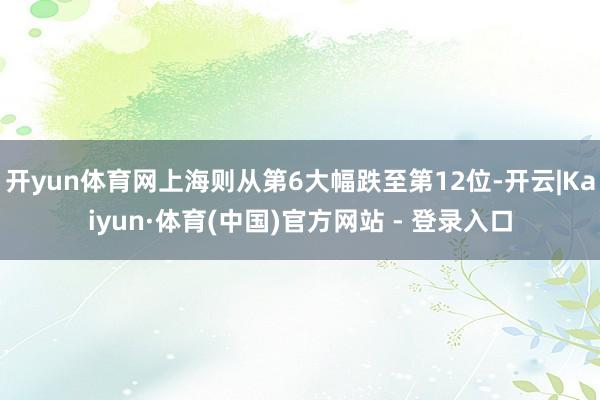 开yun体育网上海则从第6大幅跌至第12位-开云|Kaiyun·体育(中国)官方网站 - 登录入口