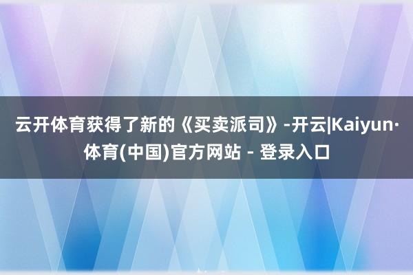 云开体育获得了新的《买卖派司》-开云|Kaiyun·体育(中国)官方网站 - 登录入口