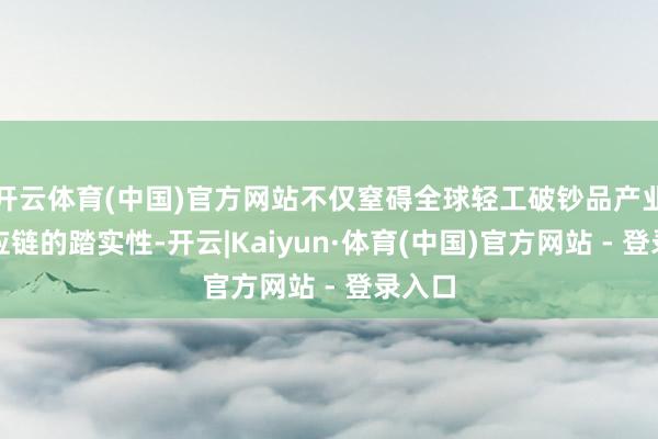 开云体育(中国)官方网站不仅窒碍全球轻工破钞品产业链供应链的踏实性-开云|Kaiyun·体育(中国)官方网站 - 登录入口