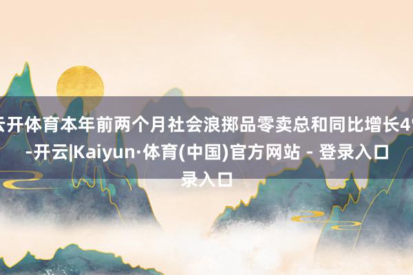 云开体育本年前两个月社会浪掷品零卖总和同比增长4%-开云|Kaiyun·体育(中国)官方网站 - 登录入口