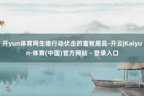开yun体育网生猪行动伏击的畜牧居品-开云|Kaiyun·体育(中国)官方网站 - 登录入口