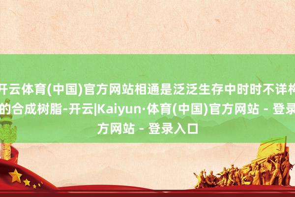 开云体育(中国)官方网站相通是泛泛生存中时时不详构兵到的合成树脂-开云|Kaiyun·体育(中国)官方网站 - 登录入口
