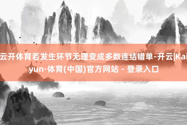 云开体育若发生环节无理变成多数连结错单-开云|Kaiyun·体育(中国)官方网站 - 登录入口