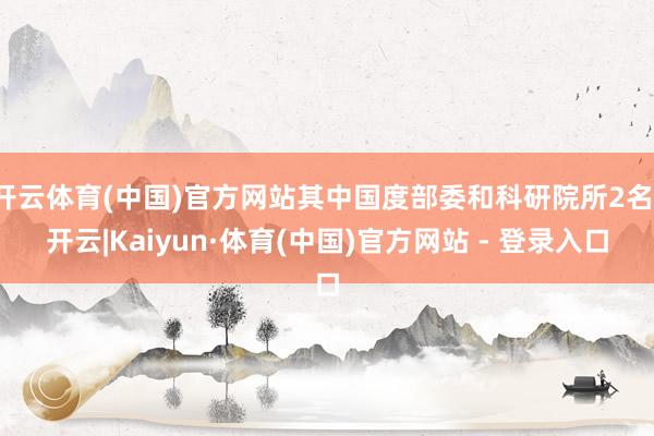 开云体育(中国)官方网站其中国度部委和科研院所2名-开云|Kaiyun·体育(中国)官方网站 - 登录入口