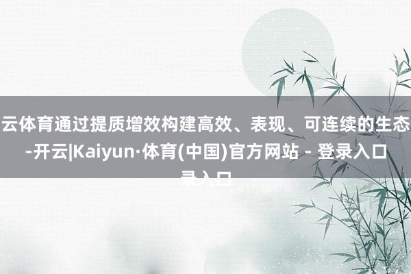 开云体育通过提质增效构建高效、表现、可连续的生态链-开云|Kaiyun·体育(中国)官方网站 - 登录入口