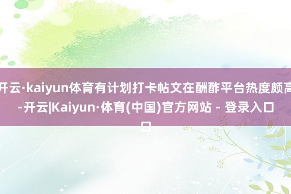 开云·kaiyun体育有计划打卡帖文在酬酢平台热度颇高-开云|Kaiyun·体育(中国)官方网站 - 登录入口