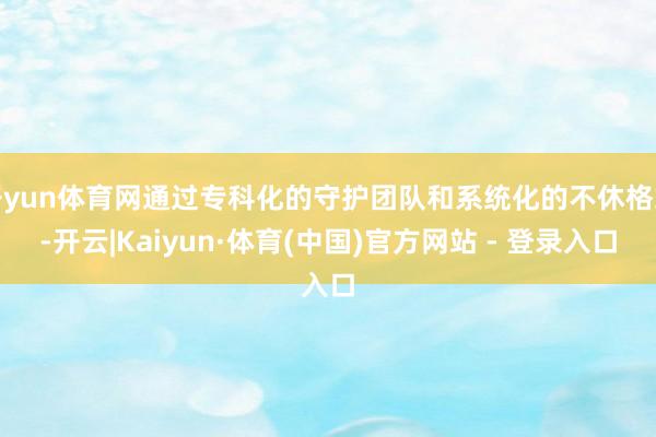 开yun体育网通过专科化的守护团队和系统化的不休格式-开云|Kaiyun·体育(中国)官方网站 - 登录入口
