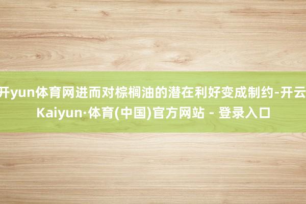 开yun体育网进而对棕榈油的潜在利好变成制约-开云|Kaiyun·体育(中国)官方网站 - 登录入口